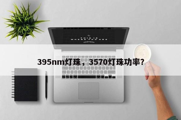 395nm灯珠，3570灯珠功率？-第1张图片-LED灯珠-LED灯珠贴片-LED灯珠厂家台宏光电