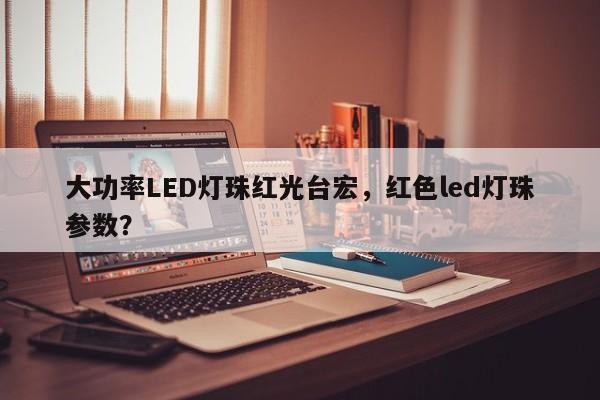 大功率LED灯珠红光台宏，红色led灯珠参数？-第1张图片-LED灯珠-LED灯珠贴片-LED灯珠厂家台宏光电