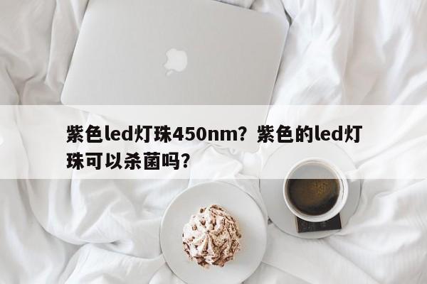 紫色led灯珠450nm?紫色的led灯珠可以杀菌吗?-第1张图片-LED灯珠-LED灯珠贴片-LED灯珠厂家台宏光电 紫色led灯珠450nm?紫色的led灯珠可以杀菌吗?-第1张图片-LED灯珠-LED灯珠贴片-LED灯珠厂家台宏光电