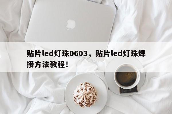 贴片led灯珠0603，贴片led灯珠焊接方法教程！-第1张图片-LED灯珠-LED灯珠贴片-LED灯珠厂家台宏光电