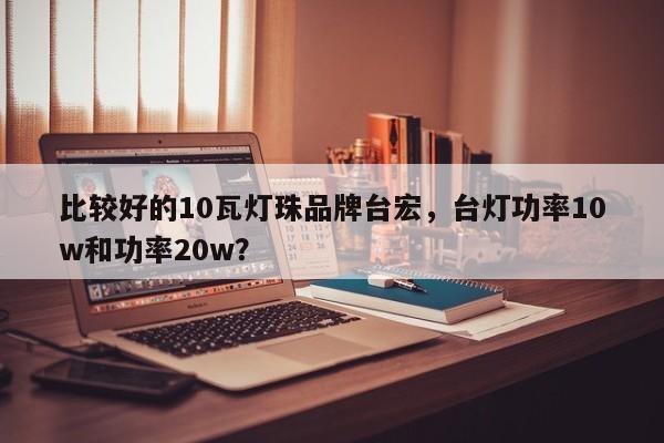 比较好的10瓦灯珠品牌台宏,台灯功率10w和功率20w?-第1张图片-LED灯珠-LED灯珠贴片-LED灯珠厂家台宏光电 比较好的10瓦灯珠品牌台宏,台灯功率10w和功率20w?-第1张图片-LED灯珠-LED灯珠贴片-LED灯珠厂家台宏光电