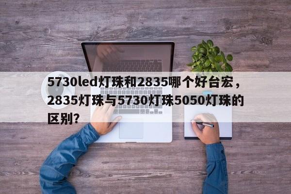 5730led灯珠和2835哪个好台宏，2835灯珠与5730灯珠5050灯珠的区别？-第1张图片-LED灯珠-LED灯珠贴片-LED灯珠厂家台宏光电