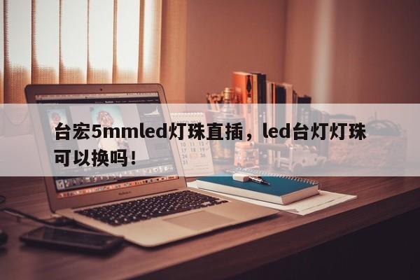 台宏5mmled灯珠直插，led台灯灯珠可以换吗！-第1张图片-LED灯珠-LED灯珠贴片-LED灯珠厂家台宏光电