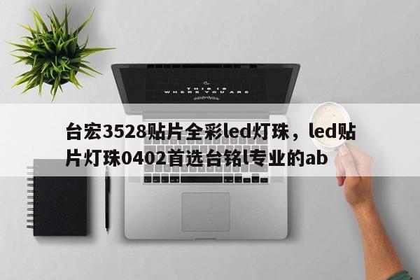 台宏3528贴片全彩led灯珠，led贴片灯珠0402首选台铭l专业的ab-第1张图片-LED灯珠-LED灯珠贴片-LED灯珠厂家台宏光电