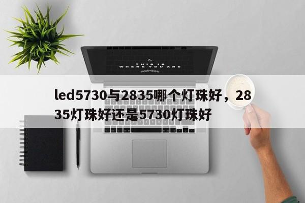 led5730与2835哪个灯珠好，2835灯珠好还是5730灯珠好-第1张图片-LED灯珠-LED灯珠贴片-LED灯珠厂家台宏光电