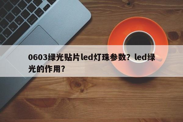 0603绿光贴片led灯珠参数？led绿光的作用？-第1张图片-LED灯珠-LED灯珠贴片-LED灯珠厂家台宏光电
