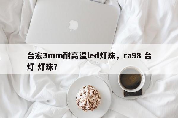 台宏3mm耐高温led灯珠，ra98 台灯 灯珠？-第1张图片-LED灯珠-LED灯珠贴片-LED灯珠厂家台宏光电