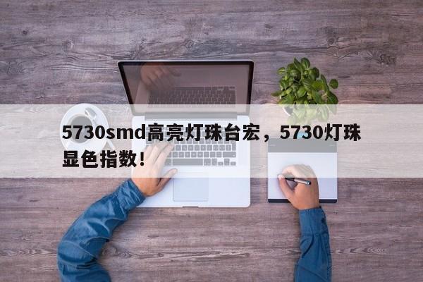 5730smd高亮灯珠台宏，5730灯珠显色指数！-第1张图片-LED灯珠-LED灯珠贴片-LED灯珠厂家台宏光电