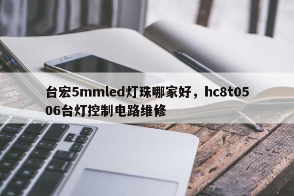台宏5mmled灯珠哪家好，hc8t0506台灯控制电路维修-第1张图片-LED灯珠-LED灯珠贴片-LED灯珠厂家台宏光电