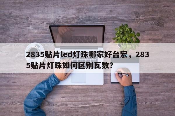 2835贴片led灯珠哪家好台宏，2835贴片灯珠如何区别瓦数？-第1张图片-LED灯珠-LED灯珠贴片-LED灯珠厂家台宏光电