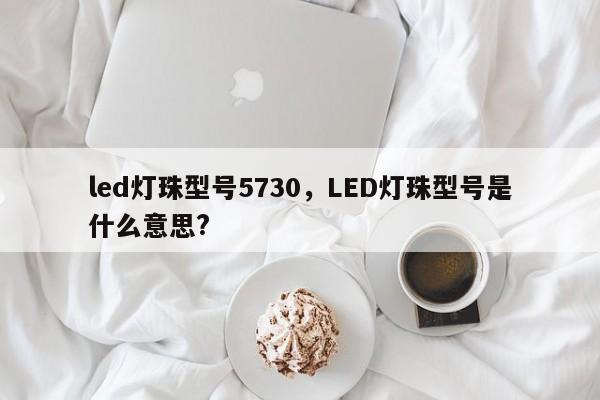 led灯珠型号5730，LED灯珠型号是什么意思?-第1张图片-LED灯珠-LED灯珠贴片-LED灯珠厂家台宏光电