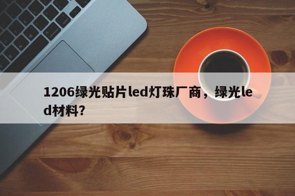 1206绿光贴片led灯珠厂商，绿光led材料？-第1张图片-LED灯珠-LED灯珠贴片-LED灯珠厂家台宏光电