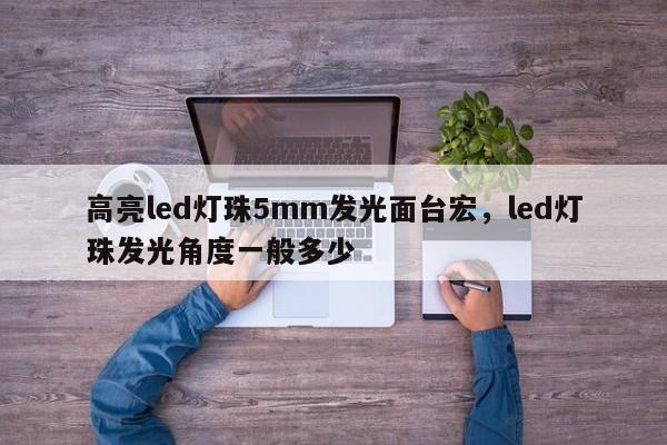 高亮led灯珠5mm发光面台宏，led灯珠发光角度一般多少-第1张图片-LED灯珠-LED灯珠贴片-LED灯珠厂家台宏光电