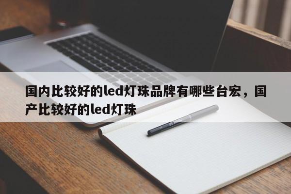 国内比较好的led灯珠品牌有哪些台宏，国产比较好的led灯珠-第1张图片-LED灯珠-LED灯珠贴片-LED灯珠厂家台宏光电