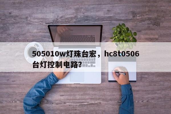 505010w灯珠台宏，hc8t0506台灯控制电路？-第1张图片-LED灯珠-LED灯珠贴片-LED灯珠厂家台宏光电