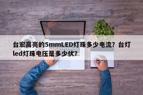 台宏高亮的5mmLED灯珠多少电流？台灯led灯珠电压是多少伏？-第1张图片-LED灯珠-LED灯珠贴片-LED灯珠厂家台宏光电