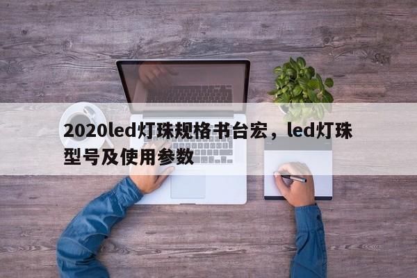 2020led灯珠规格书台宏，led灯珠型号及使用参数-第1张图片-LED灯珠-LED灯珠贴片-LED灯珠厂家台宏光电
