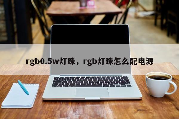 rgb0.5w灯珠，rgb灯珠怎么配电源-第1张图片-LED灯珠-LED灯珠贴片-LED灯珠厂家台宏光电