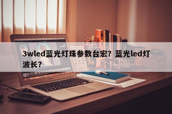 3wled蓝光灯珠参数台宏？蓝光led灯波长？-第1张图片-LED灯珠-LED灯珠贴片-LED灯珠厂家台宏光电