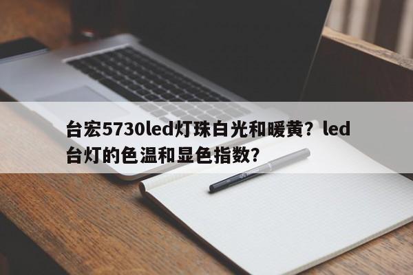 台宏5730led灯珠白光和暖黄？led台灯的色温和显色指数？-第1张图片-LED灯珠-LED灯珠贴片-LED灯珠厂家台宏光电