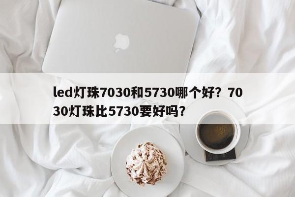 led灯珠7030和5730哪个好？7030灯珠比5730要好吗？-第1张图片-LED灯珠-LED灯珠贴片-LED灯珠厂家台宏光电