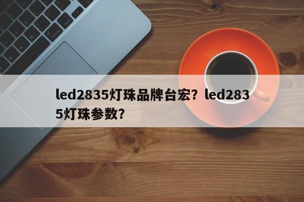 led2835灯珠品牌台宏？led2835灯珠参数？-第1张图片-LED灯珠-LED灯珠贴片-LED灯珠厂家台宏光电