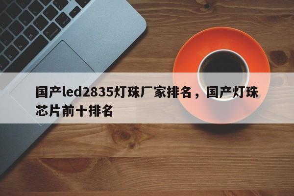 国产led2835灯珠厂家排名，国产灯珠芯片前十排名-第1张图片-LED灯珠-LED灯珠贴片-LED灯珠厂家台宏光电