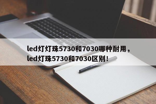 led灯灯珠5730和7030哪种耐用，led灯珠5730和7030区别！-第1张图片-LED灯珠-LED灯珠贴片-LED灯珠厂家台宏光电