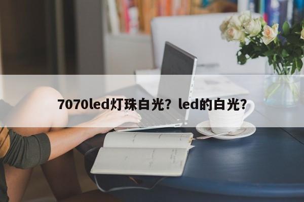 7070led灯珠白光？led的白光？-第1张图片-LED灯珠-LED灯珠贴片-LED灯珠厂家台宏光电