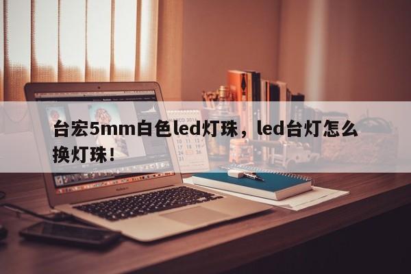 台宏5mm白色led灯珠，led台灯怎么换灯珠！-第1张图片-LED灯珠-LED灯珠贴片-LED灯珠厂家台宏光电