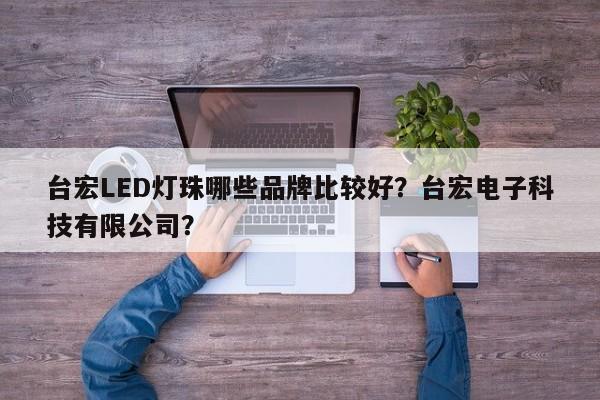 台宏LED灯珠哪些品牌比较好？台宏电子科技有限公司？-第1张图片-LED灯珠-LED灯珠贴片-LED灯珠厂家台宏光电
