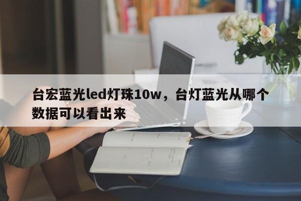 台宏蓝光led灯珠10w，台灯蓝光从哪个数据可以看出来-第1张图片-LED灯珠-LED灯珠贴片-LED灯珠厂家台宏光电
