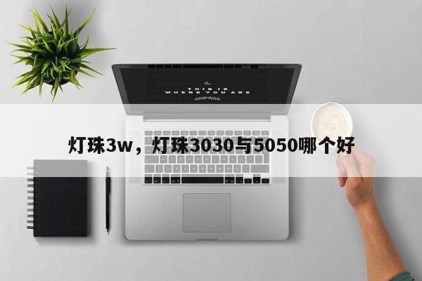 灯珠3w，灯珠3030与5050哪个好-第1张图片-LED灯珠-LED灯珠贴片-LED灯珠厂家台宏光电