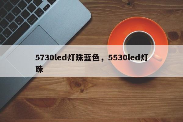 5730led灯珠蓝色，5530led灯珠-第1张图片-LED灯珠-LED灯珠贴片-LED灯珠厂家台宏光电
