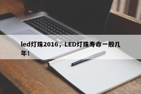 led灯珠2016，LED灯珠寿命一般几年！-第1张图片-LED灯珠-LED灯珠贴片-LED灯珠厂家台宏光电