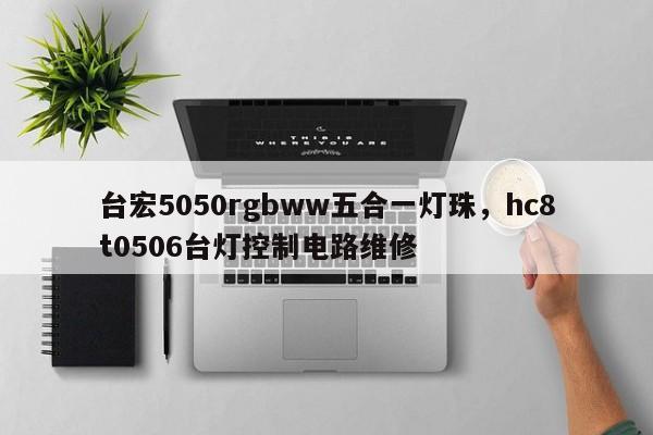 台宏5050rgbww五合一灯珠，hc8t0506台灯控制电路维修-第1张图片-LED灯珠-LED灯珠贴片-LED灯珠厂家台宏光电