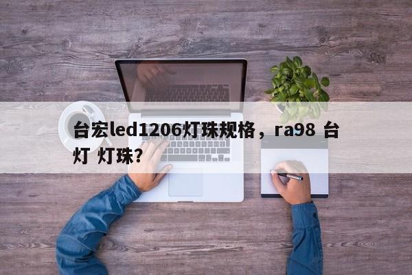 台宏led1206灯珠规格，ra98 台灯 灯珠？-第1张图片-LED灯珠-LED灯珠贴片-LED灯珠厂家台宏光电