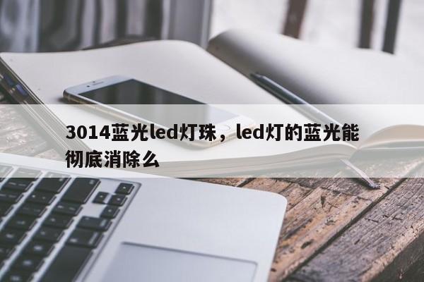 3014蓝光led灯珠，led灯的蓝光能彻底消除么-第1张图片-LED灯珠-LED灯珠贴片-LED灯珠厂家台宏光电