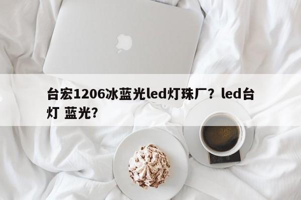台宏1206冰蓝光led灯珠厂？led台灯 蓝光？-第1张图片-LED灯珠-LED灯珠贴片-LED灯珠厂家台宏光电