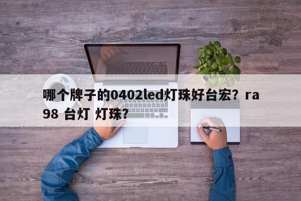 哪个牌子的0402led灯珠好台宏？ra98 台灯 灯珠？-第1张图片-LED灯珠-LED灯珠贴片-LED灯珠厂家台宏光电