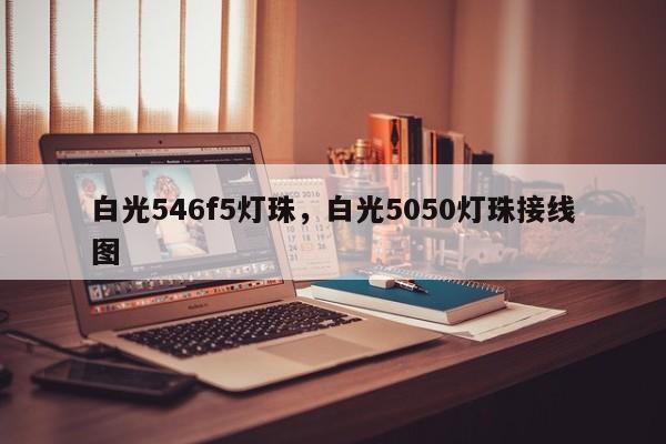 白光546f5灯珠，白光5050灯珠接线图-第1张图片-LED灯珠-LED灯珠贴片-LED灯珠厂家台宏光电