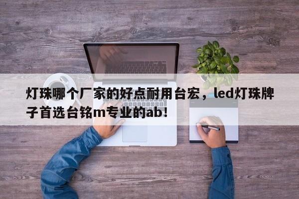 灯珠哪个厂家的好点耐用台宏，led灯珠牌子首选台铭m专业的ab！-第1张图片-LED灯珠-LED灯珠贴片-LED灯珠厂家台宏光电
