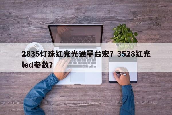 2835灯珠红光光通量台宏？3528红光led参数？-第1张图片-LED灯珠-LED灯珠贴片-LED灯珠厂家台宏光电
