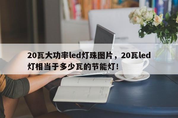 20瓦大功率led灯珠图片，20瓦led灯相当于多少瓦的节能灯！-第1张图片-LED灯珠-LED灯珠贴片-LED灯珠厂家台宏光电