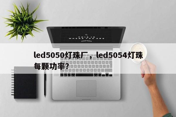 led5050灯珠厂，led5054灯珠每颗功率？-第1张图片-LED灯珠-LED灯珠贴片-LED灯珠厂家台宏光电