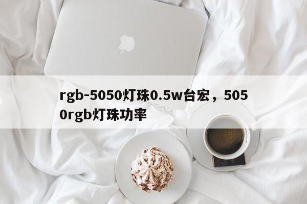 rgb-5050灯珠0.5w台宏，5050rgb灯珠功率-第1张图片-LED灯珠-LED灯珠贴片-LED灯珠厂家台宏光电