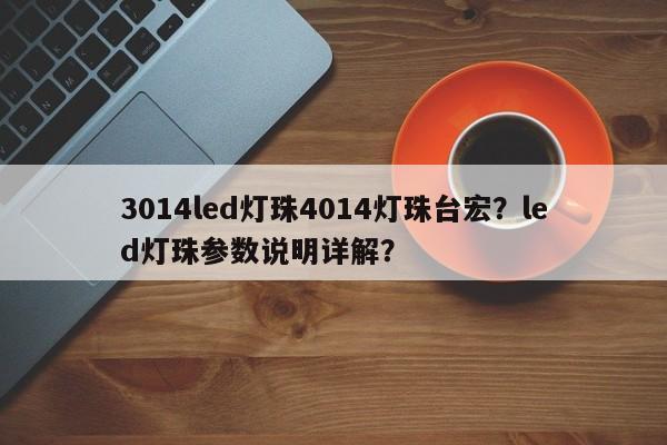 3014led灯珠4014灯珠台宏?led灯珠参数说明详解?-第1张图片-LED灯珠-LED灯珠贴片-LED灯珠厂家台宏光电 3014led灯珠4014灯珠台宏?led灯珠参数说明详解?-第1张图片-LED灯珠-LED灯珠贴片-LED灯珠厂家台宏光电