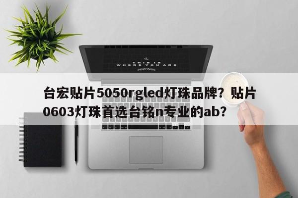 台宏贴片5050rgled灯珠品牌？贴片0603灯珠首选台铭n专业的ab？-第1张图片-LED灯珠-LED灯珠贴片-LED灯珠厂家台宏光电