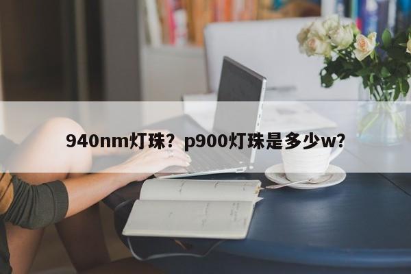 940nm灯珠？p900灯珠是多少w？-第1张图片-LED灯珠-LED灯珠贴片-LED灯珠厂家台宏光电
