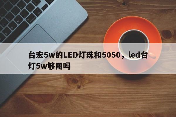 台宏5w的LED灯珠和5050，led台灯5w够用吗-第1张图片-LED灯珠-LED灯珠贴片-LED灯珠厂家台宏光电
